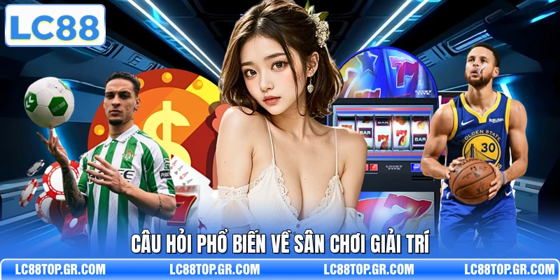 Câu hỏi phổ biến về sân chơi giải trí