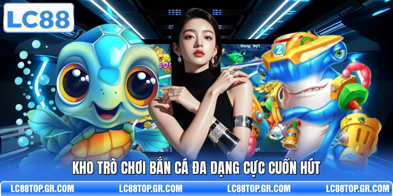 Kho trò chơi bắn cá đa dạng cực cuốn hút