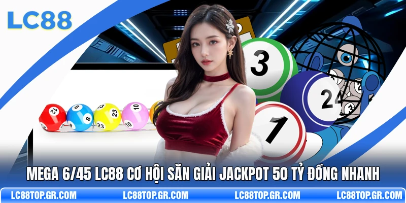 Mega 6/45 LC88 Cơ Hội Săn Giải Jackpot 50 Tỷ Đồng Nhanh